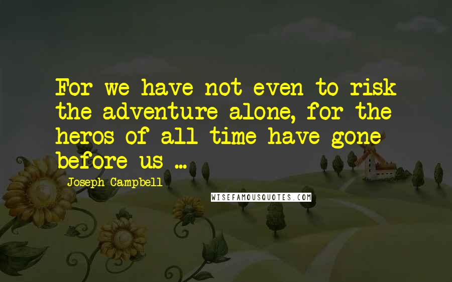 Joseph Campbell Quotes: For we have not even to risk the adventure alone, for the heros of all time have gone before us ...