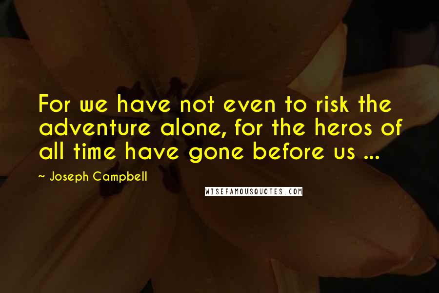 Joseph Campbell Quotes: For we have not even to risk the adventure alone, for the heros of all time have gone before us ...