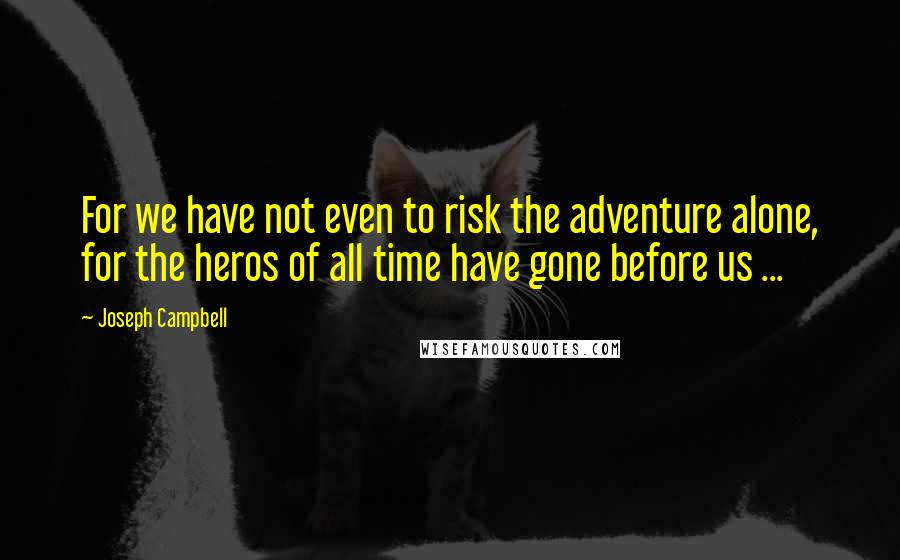 Joseph Campbell Quotes: For we have not even to risk the adventure alone, for the heros of all time have gone before us ...