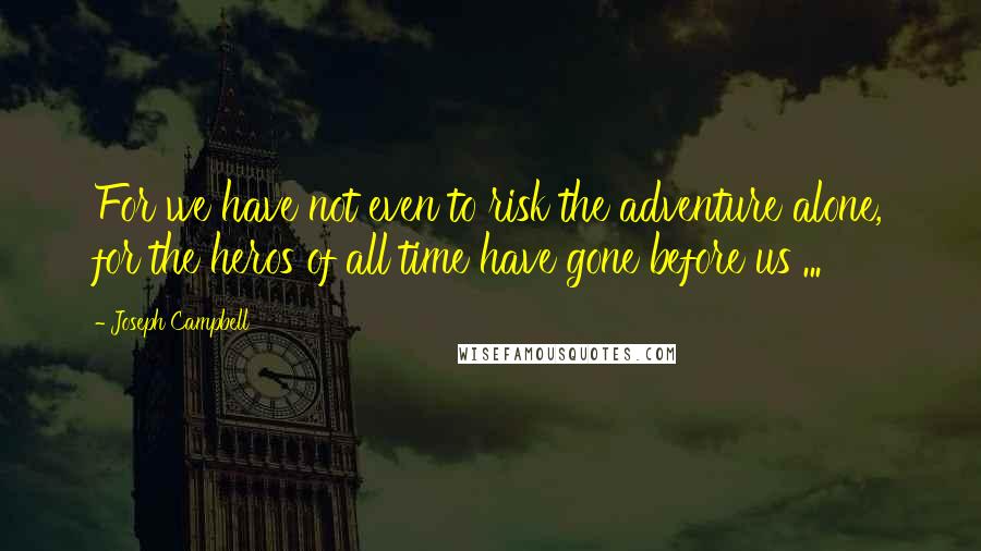 Joseph Campbell Quotes: For we have not even to risk the adventure alone, for the heros of all time have gone before us ...