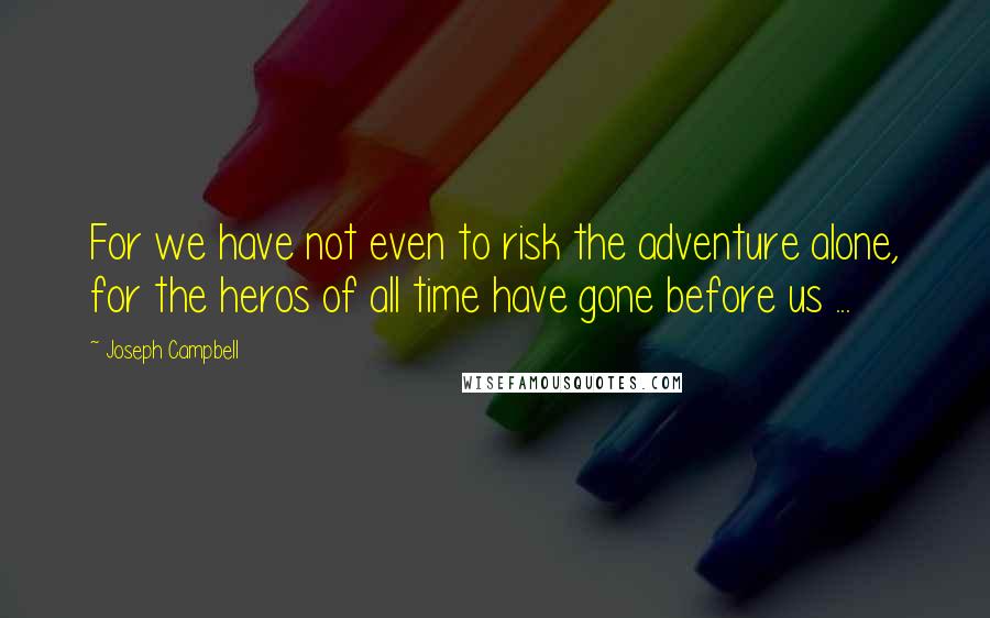 Joseph Campbell Quotes: For we have not even to risk the adventure alone, for the heros of all time have gone before us ...