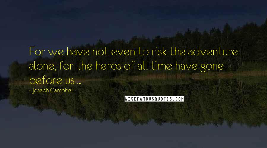 Joseph Campbell Quotes: For we have not even to risk the adventure alone, for the heros of all time have gone before us ...