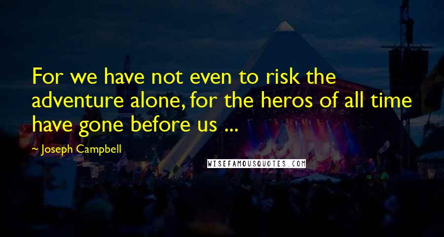 Joseph Campbell Quotes: For we have not even to risk the adventure alone, for the heros of all time have gone before us ...