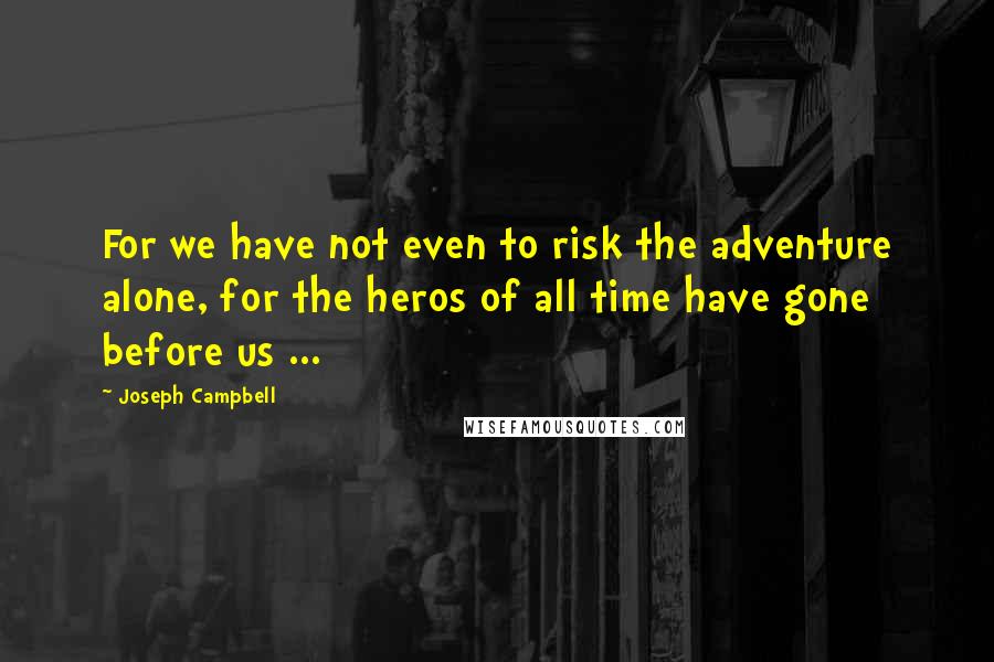 Joseph Campbell Quotes: For we have not even to risk the adventure alone, for the heros of all time have gone before us ...