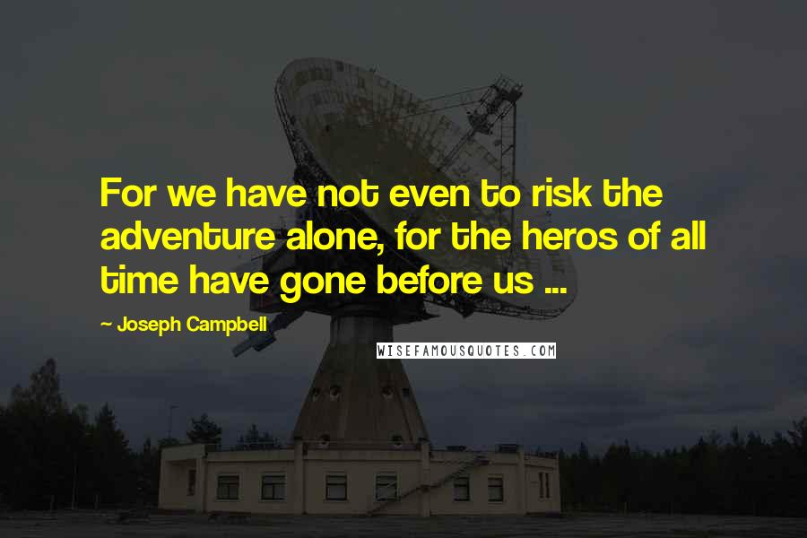 Joseph Campbell Quotes: For we have not even to risk the adventure alone, for the heros of all time have gone before us ...