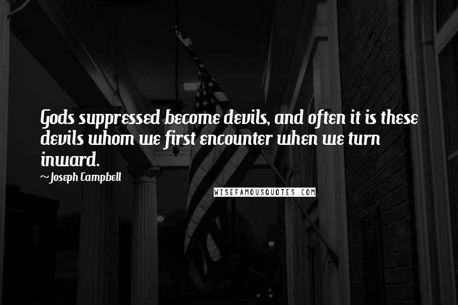 Joseph Campbell Quotes: Gods suppressed become devils, and often it is these devils whom we first encounter when we turn inward.