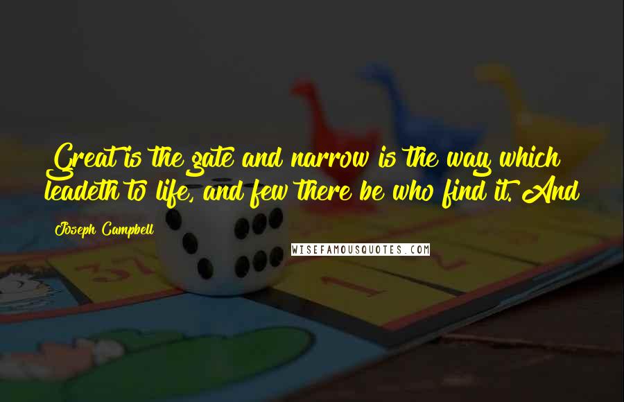 Joseph Campbell Quotes: Great is the gate and narrow is the way which leadeth to life, and few there be who find it. And