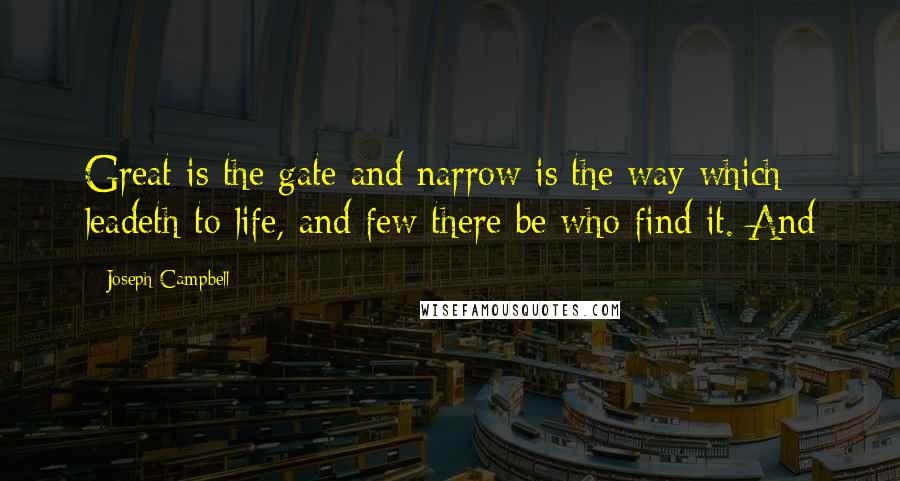 Joseph Campbell Quotes: Great is the gate and narrow is the way which leadeth to life, and few there be who find it. And