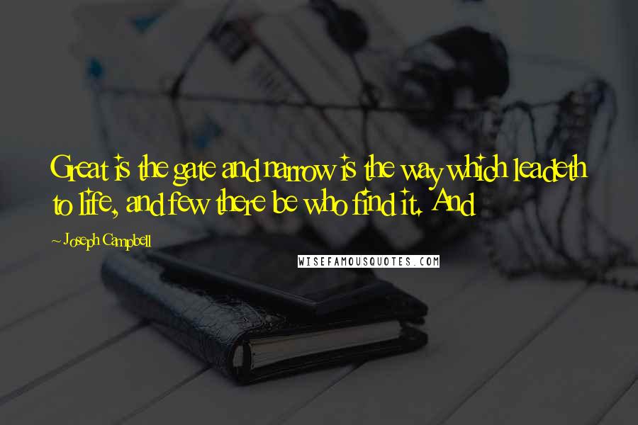 Joseph Campbell Quotes: Great is the gate and narrow is the way which leadeth to life, and few there be who find it. And