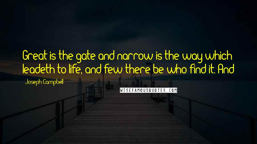 Joseph Campbell Quotes: Great is the gate and narrow is the way which leadeth to life, and few there be who find it. And