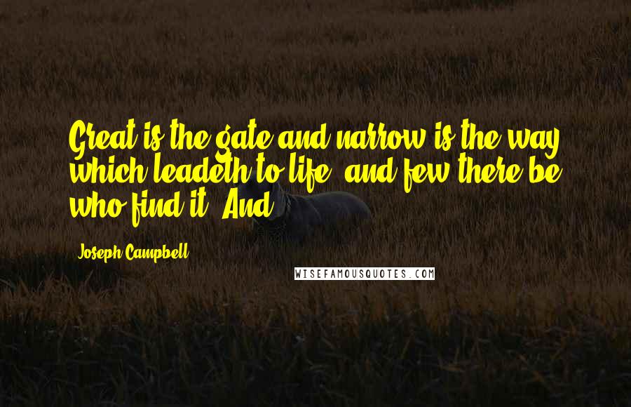 Joseph Campbell Quotes: Great is the gate and narrow is the way which leadeth to life, and few there be who find it. And