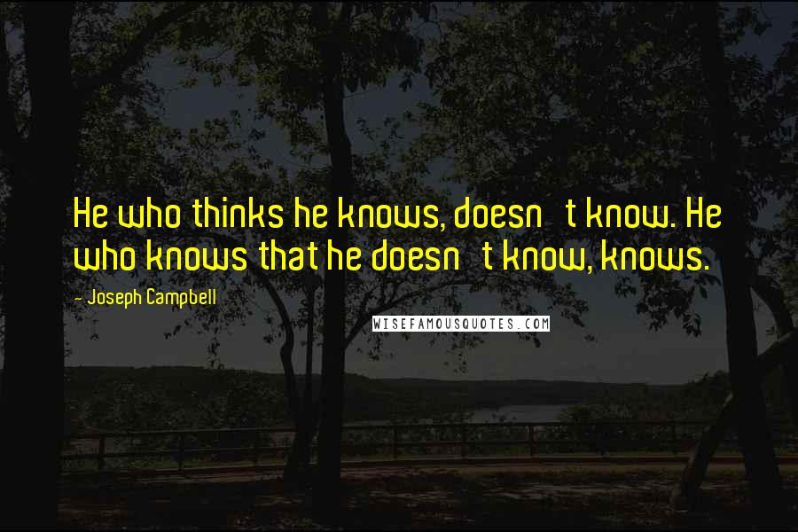 Joseph Campbell Quotes: He who thinks he knows, doesn't know. He who knows that he doesn't know, knows.