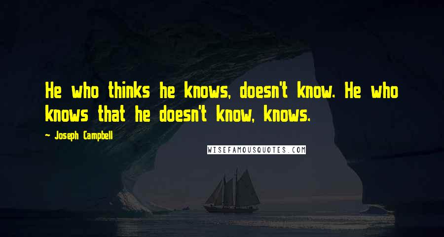 Joseph Campbell Quotes: He who thinks he knows, doesn't know. He who knows that he doesn't know, knows.
