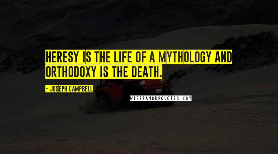 Joseph Campbell Quotes: Heresy is the life of a mythology and orthodoxy is the death.