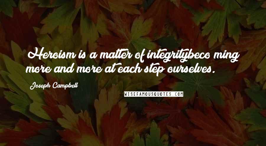 Joseph Campbell Quotes: Heroism is a matter of integritybeco ming more and more at each step ourselves.