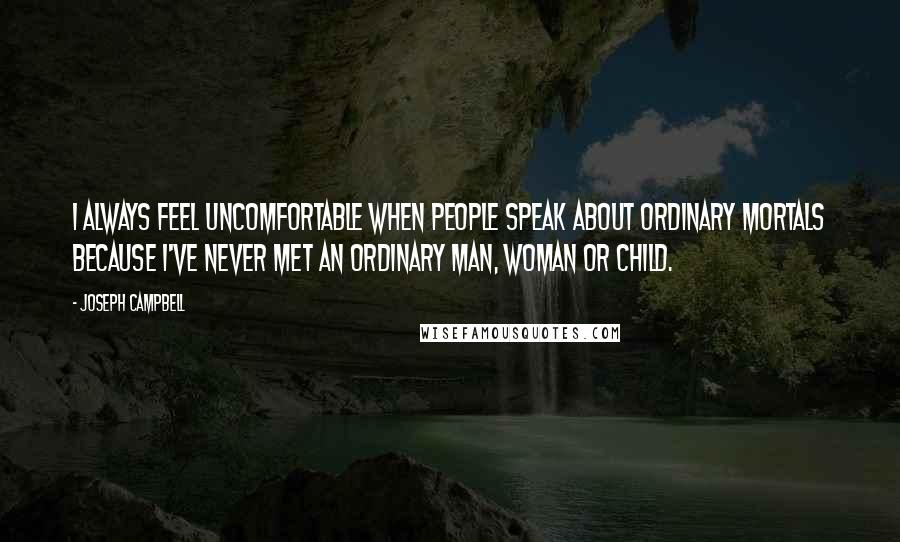 Joseph Campbell Quotes: I always feel uncomfortable when people speak about ordinary mortals because I've never met an ordinary man, woman or child.