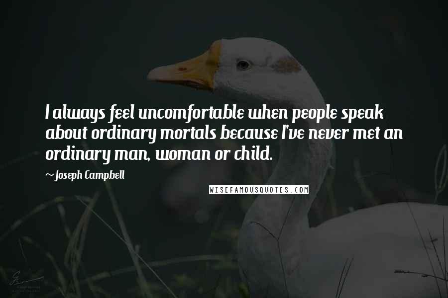 Joseph Campbell Quotes: I always feel uncomfortable when people speak about ordinary mortals because I've never met an ordinary man, woman or child.