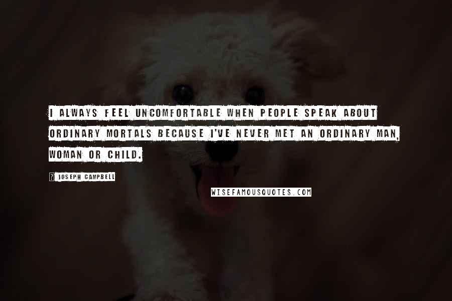 Joseph Campbell Quotes: I always feel uncomfortable when people speak about ordinary mortals because I've never met an ordinary man, woman or child.