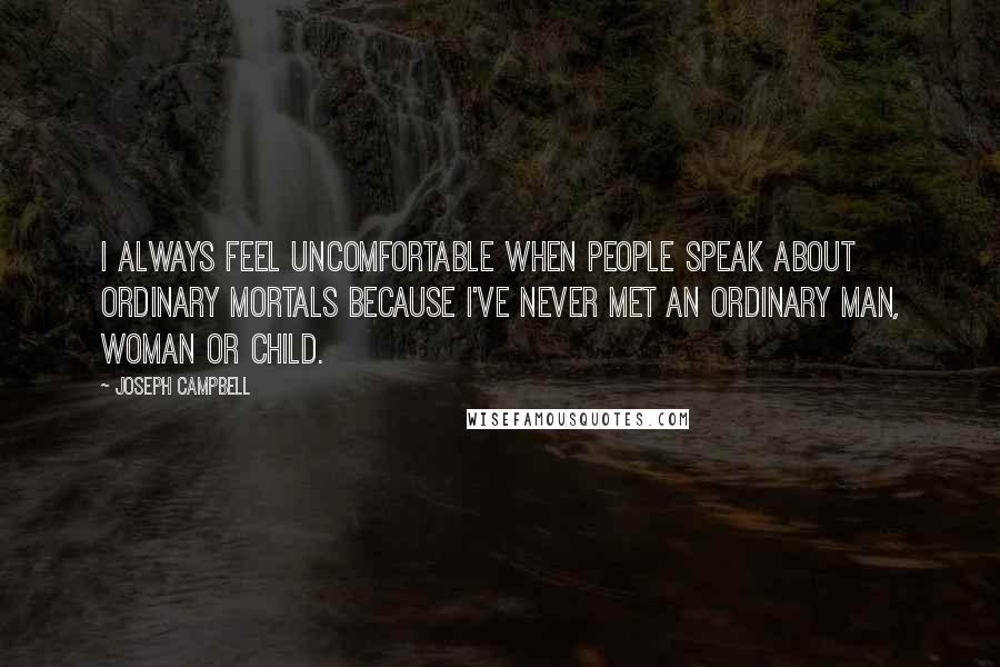Joseph Campbell Quotes: I always feel uncomfortable when people speak about ordinary mortals because I've never met an ordinary man, woman or child.
