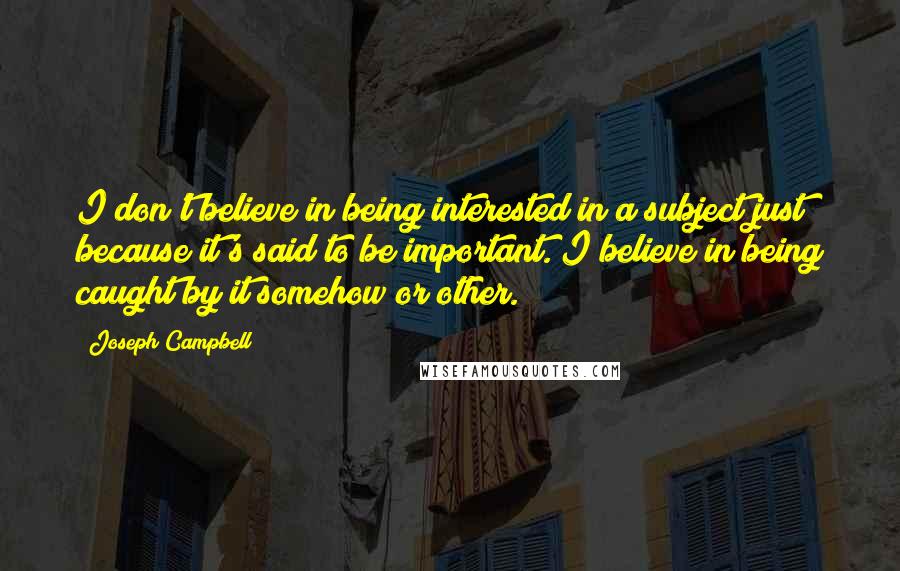 Joseph Campbell Quotes: I don't believe in being interested in a subject just because it's said to be important. I believe in being caught by it somehow or other.