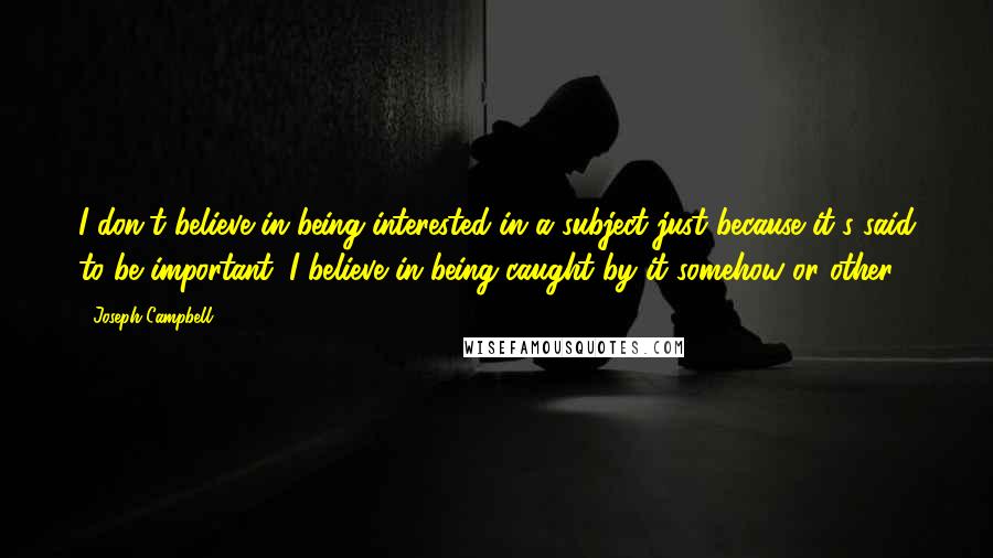 Joseph Campbell Quotes: I don't believe in being interested in a subject just because it's said to be important. I believe in being caught by it somehow or other.