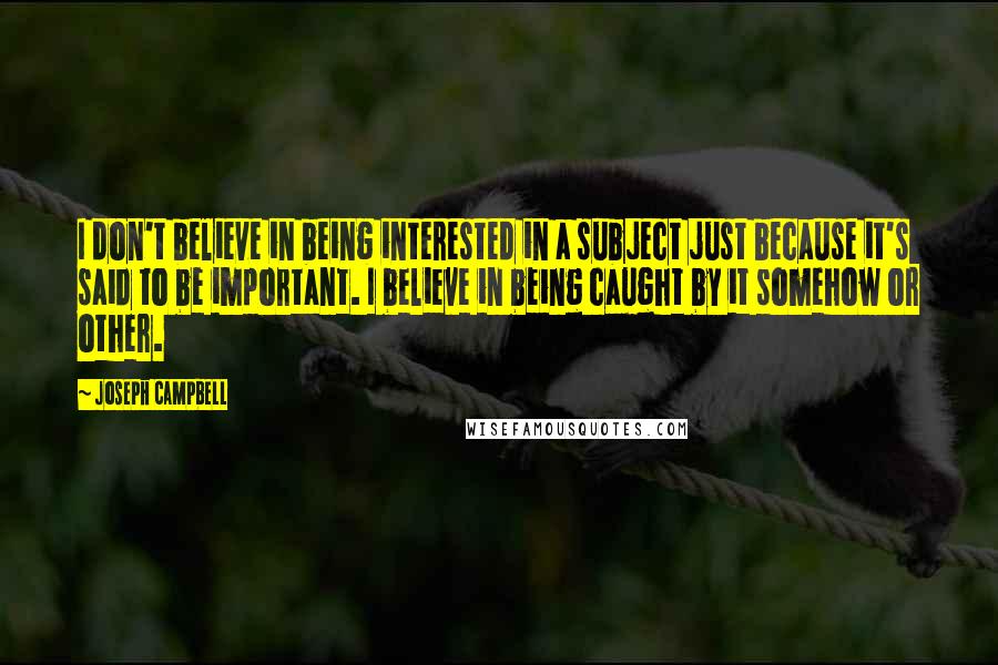 Joseph Campbell Quotes: I don't believe in being interested in a subject just because it's said to be important. I believe in being caught by it somehow or other.