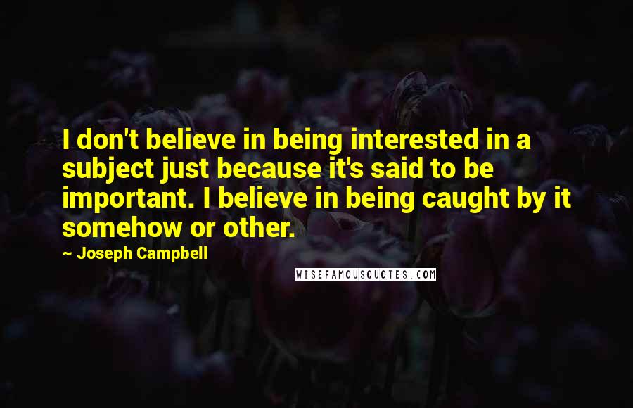 Joseph Campbell Quotes: I don't believe in being interested in a subject just because it's said to be important. I believe in being caught by it somehow or other.