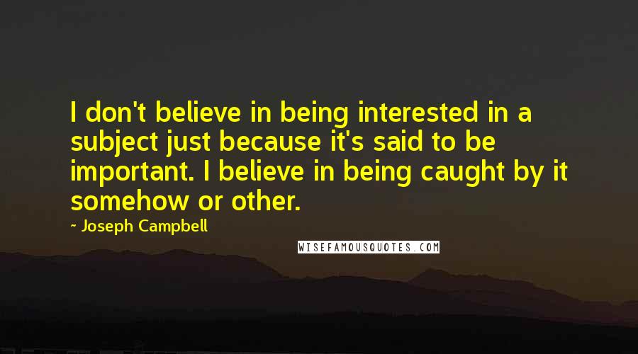 Joseph Campbell Quotes: I don't believe in being interested in a subject just because it's said to be important. I believe in being caught by it somehow or other.