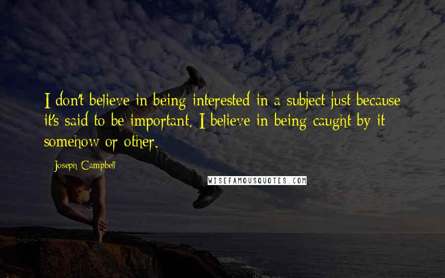 Joseph Campbell Quotes: I don't believe in being interested in a subject just because it's said to be important. I believe in being caught by it somehow or other.