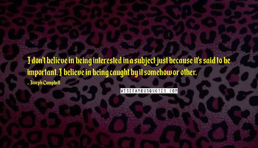 Joseph Campbell Quotes: I don't believe in being interested in a subject just because it's said to be important. I believe in being caught by it somehow or other.