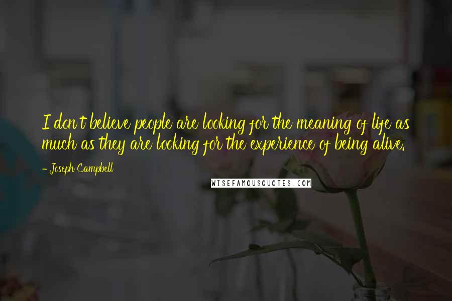 Joseph Campbell Quotes: I don't believe people are looking for the meaning of life as much as they are looking for the experience of being alive.