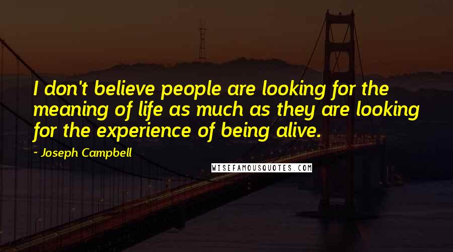 Joseph Campbell Quotes: I don't believe people are looking for the meaning of life as much as they are looking for the experience of being alive.