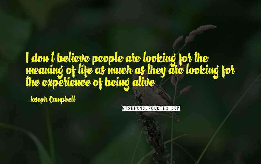 Joseph Campbell Quotes: I don't believe people are looking for the meaning of life as much as they are looking for the experience of being alive.