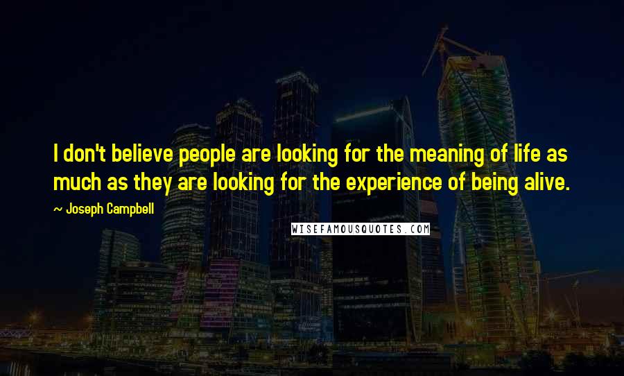 Joseph Campbell Quotes: I don't believe people are looking for the meaning of life as much as they are looking for the experience of being alive.