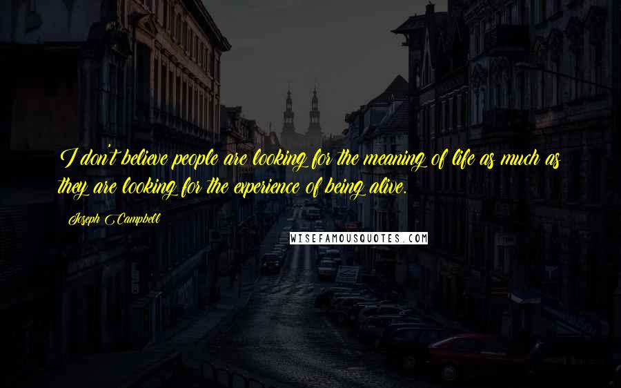 Joseph Campbell Quotes: I don't believe people are looking for the meaning of life as much as they are looking for the experience of being alive.