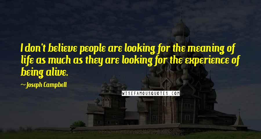 Joseph Campbell Quotes: I don't believe people are looking for the meaning of life as much as they are looking for the experience of being alive.
