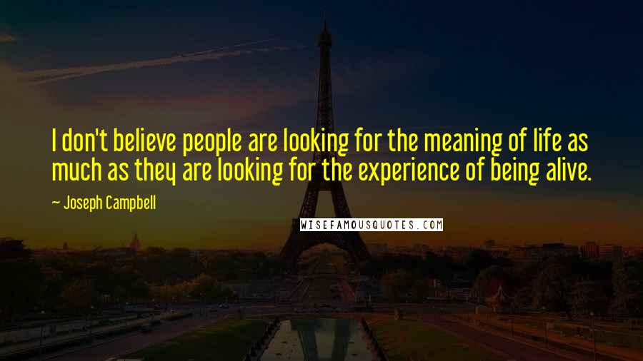 Joseph Campbell Quotes: I don't believe people are looking for the meaning of life as much as they are looking for the experience of being alive.