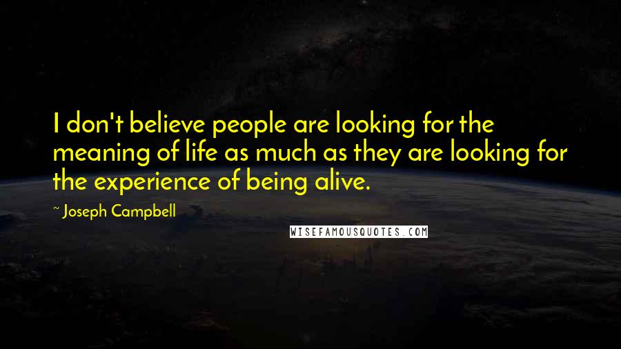 Joseph Campbell Quotes: I don't believe people are looking for the meaning of life as much as they are looking for the experience of being alive.