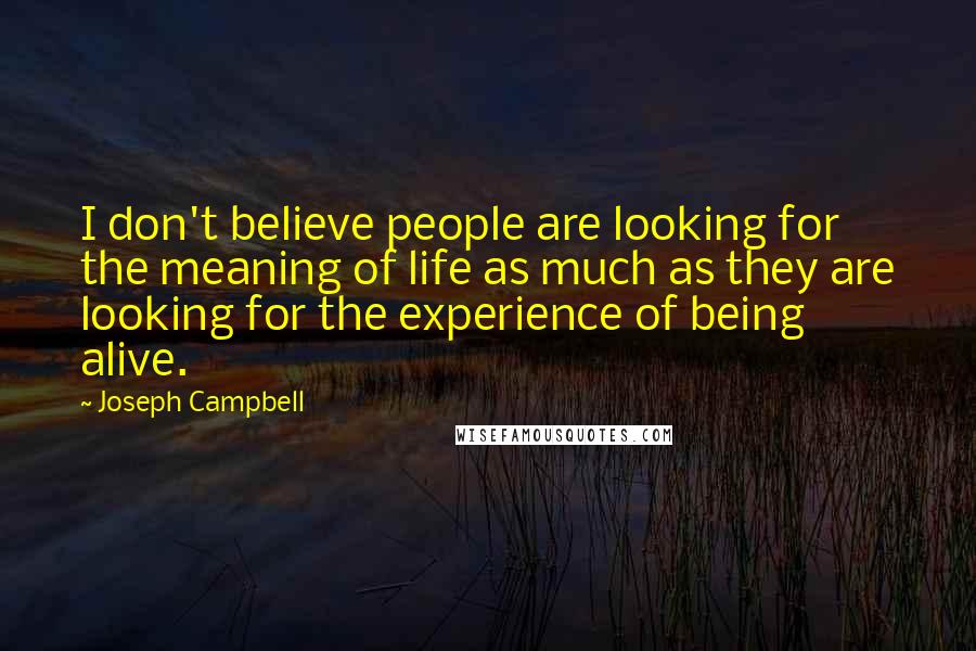 Joseph Campbell Quotes: I don't believe people are looking for the meaning of life as much as they are looking for the experience of being alive.