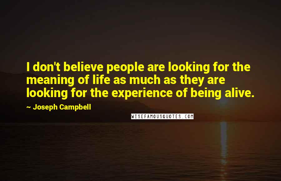 Joseph Campbell Quotes: I don't believe people are looking for the meaning of life as much as they are looking for the experience of being alive.