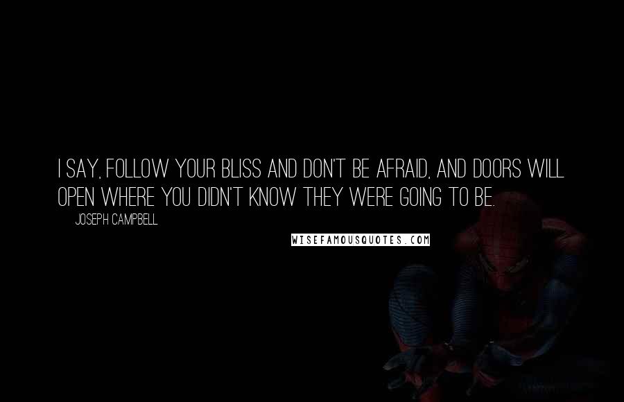 Joseph Campbell Quotes: I say, follow your bliss and don't be afraid, and doors will open where you didn't know they were going to be.