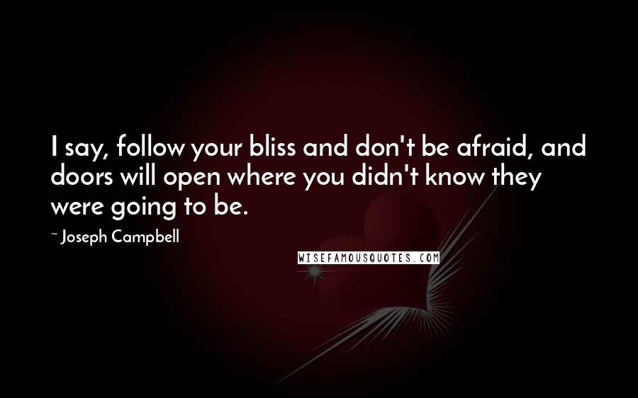 Joseph Campbell Quotes: I say, follow your bliss and don't be afraid, and doors will open where you didn't know they were going to be.