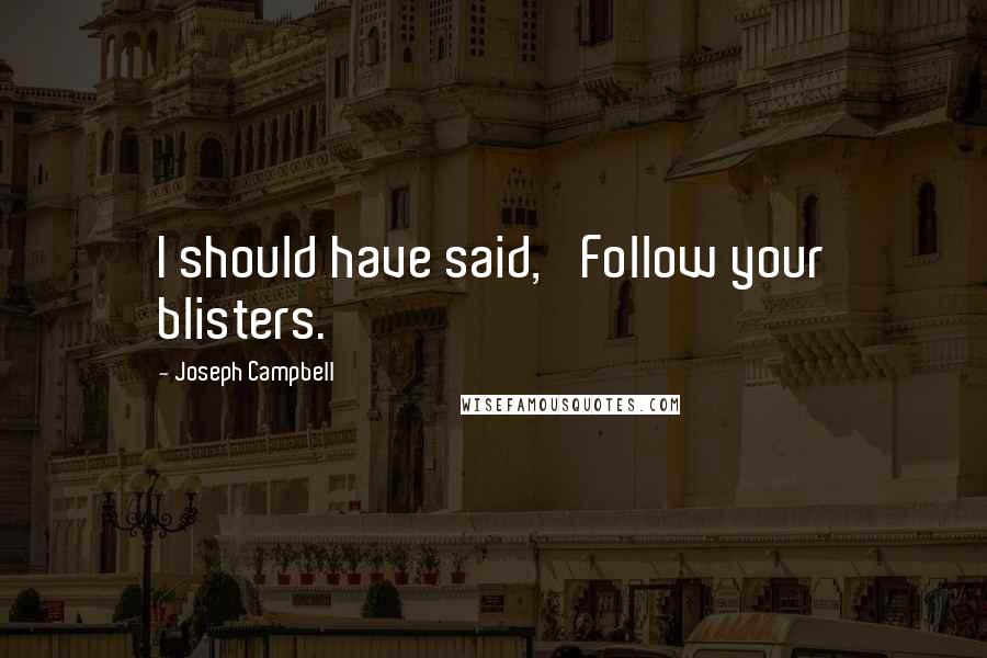 Joseph Campbell Quotes: I should have said, 'Follow your blisters.'