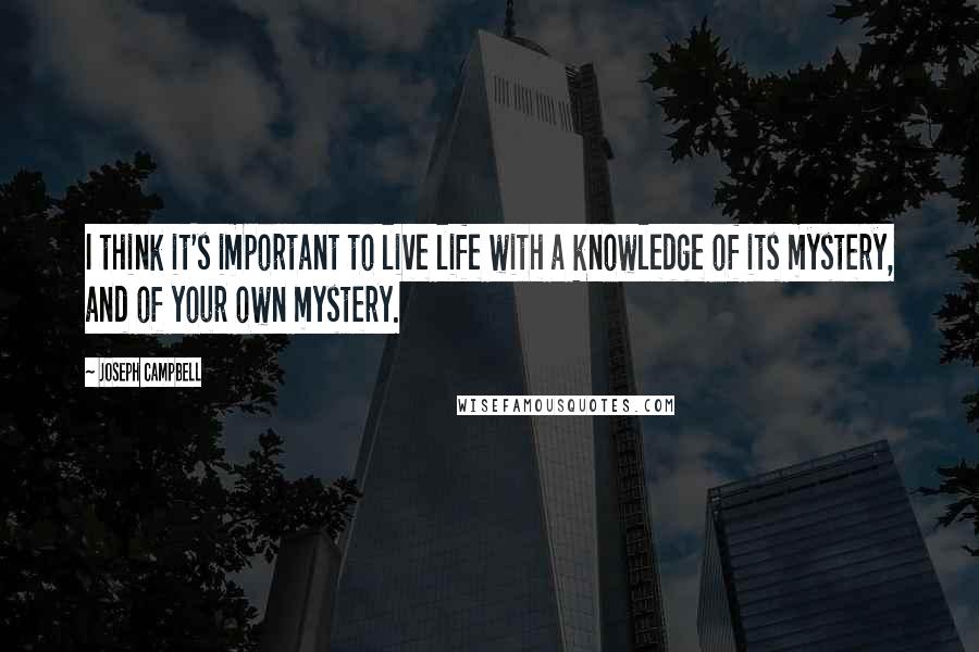 Joseph Campbell Quotes: I think it's important to live life with a knowledge of its mystery, and of your own mystery.
