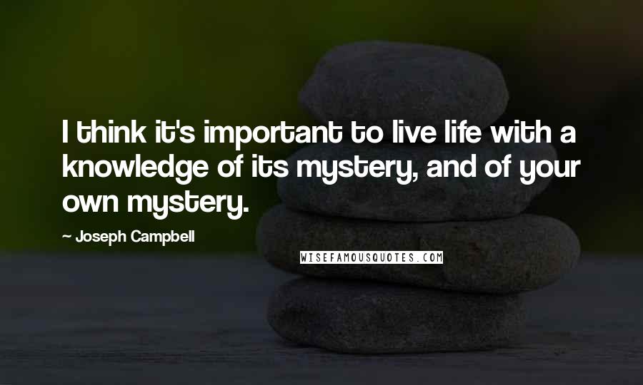 Joseph Campbell Quotes: I think it's important to live life with a knowledge of its mystery, and of your own mystery.