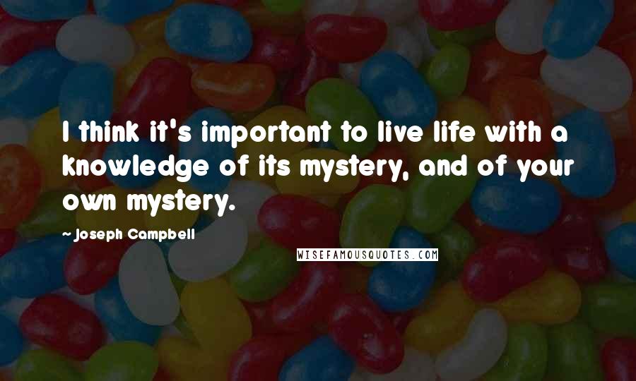 Joseph Campbell Quotes: I think it's important to live life with a knowledge of its mystery, and of your own mystery.