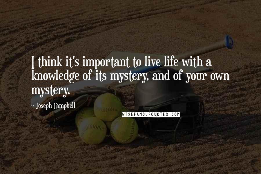 Joseph Campbell Quotes: I think it's important to live life with a knowledge of its mystery, and of your own mystery.