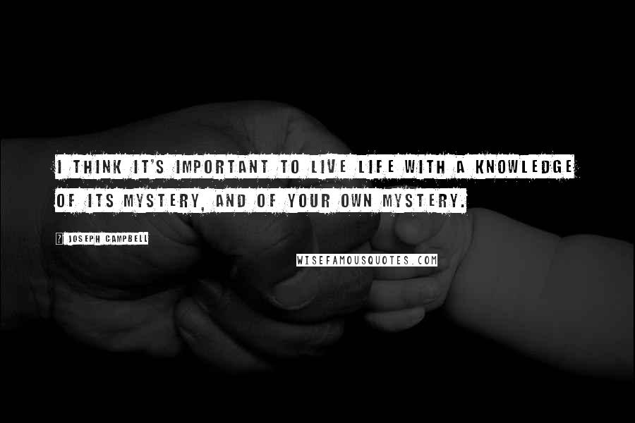 Joseph Campbell Quotes: I think it's important to live life with a knowledge of its mystery, and of your own mystery.