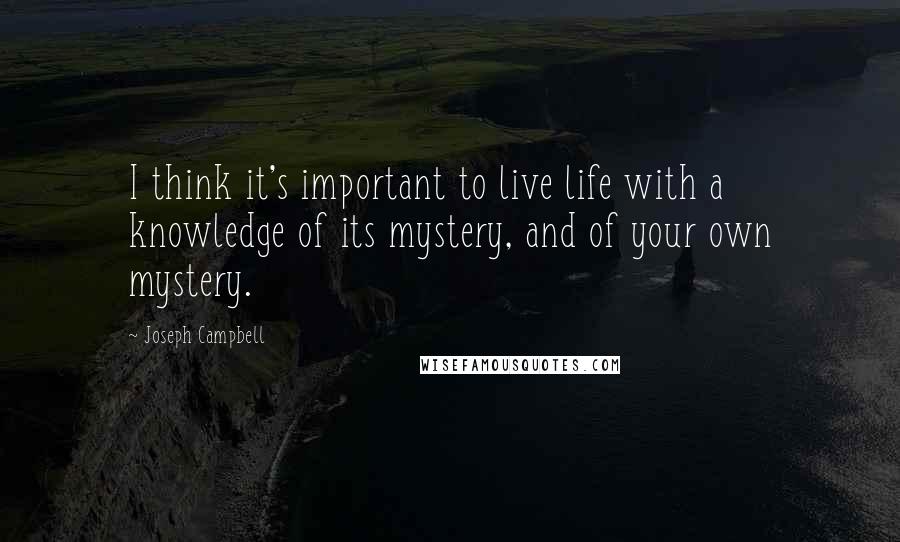 Joseph Campbell Quotes: I think it's important to live life with a knowledge of its mystery, and of your own mystery.