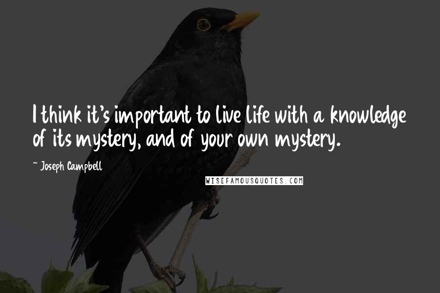 Joseph Campbell Quotes: I think it's important to live life with a knowledge of its mystery, and of your own mystery.